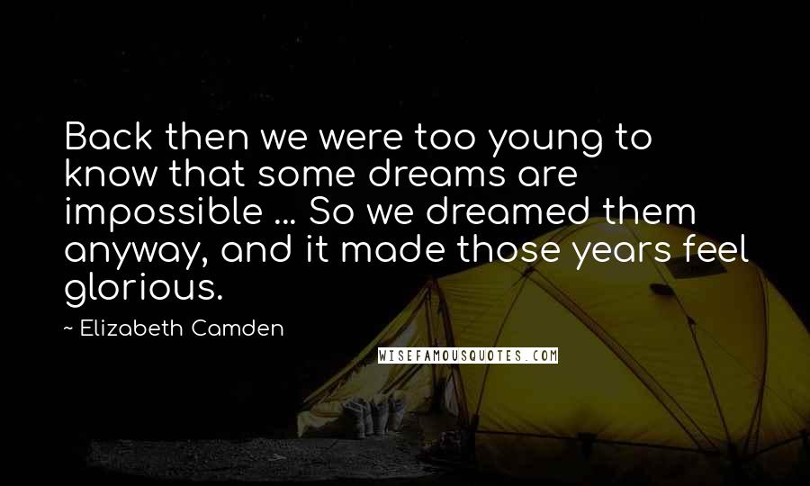 Elizabeth Camden Quotes: Back then we were too young to know that some dreams are impossible ... So we dreamed them anyway, and it made those years feel glorious.