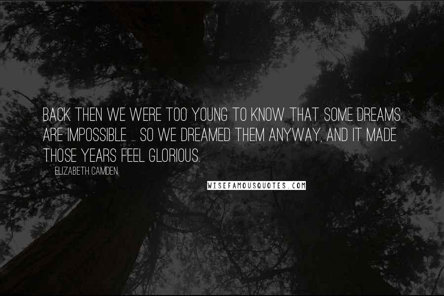 Elizabeth Camden Quotes: Back then we were too young to know that some dreams are impossible ... So we dreamed them anyway, and it made those years feel glorious.