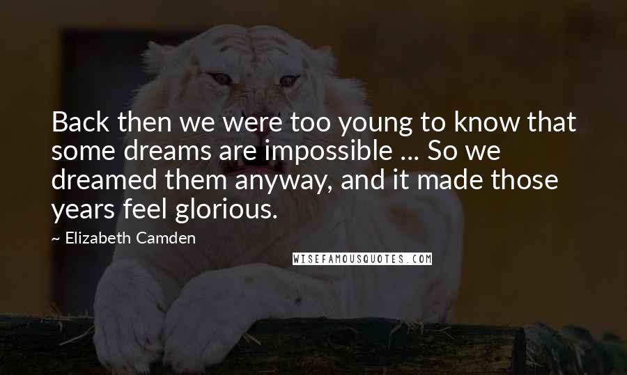 Elizabeth Camden Quotes: Back then we were too young to know that some dreams are impossible ... So we dreamed them anyway, and it made those years feel glorious.