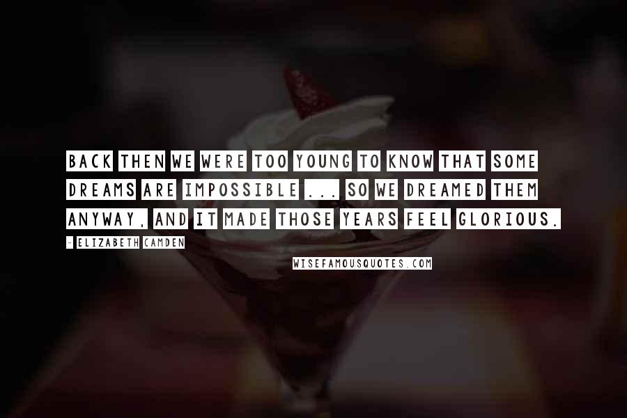 Elizabeth Camden Quotes: Back then we were too young to know that some dreams are impossible ... So we dreamed them anyway, and it made those years feel glorious.