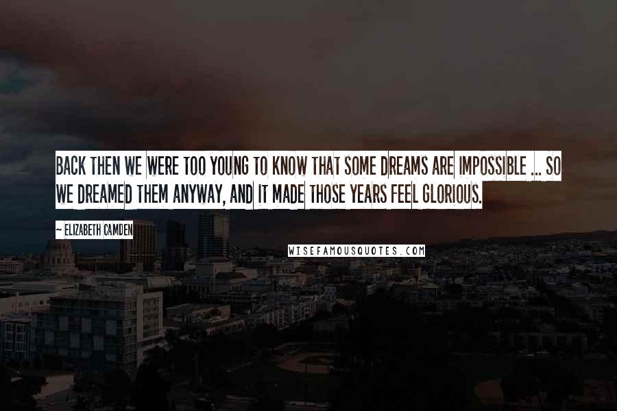 Elizabeth Camden Quotes: Back then we were too young to know that some dreams are impossible ... So we dreamed them anyway, and it made those years feel glorious.