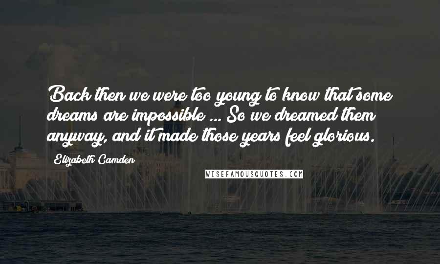 Elizabeth Camden Quotes: Back then we were too young to know that some dreams are impossible ... So we dreamed them anyway, and it made those years feel glorious.