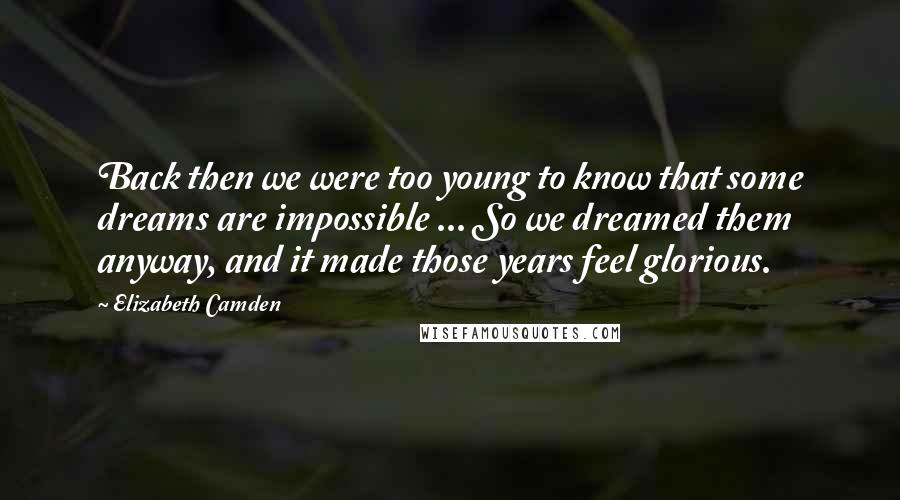 Elizabeth Camden Quotes: Back then we were too young to know that some dreams are impossible ... So we dreamed them anyway, and it made those years feel glorious.