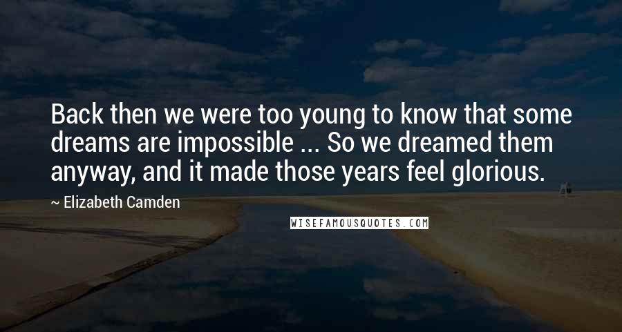 Elizabeth Camden Quotes: Back then we were too young to know that some dreams are impossible ... So we dreamed them anyway, and it made those years feel glorious.