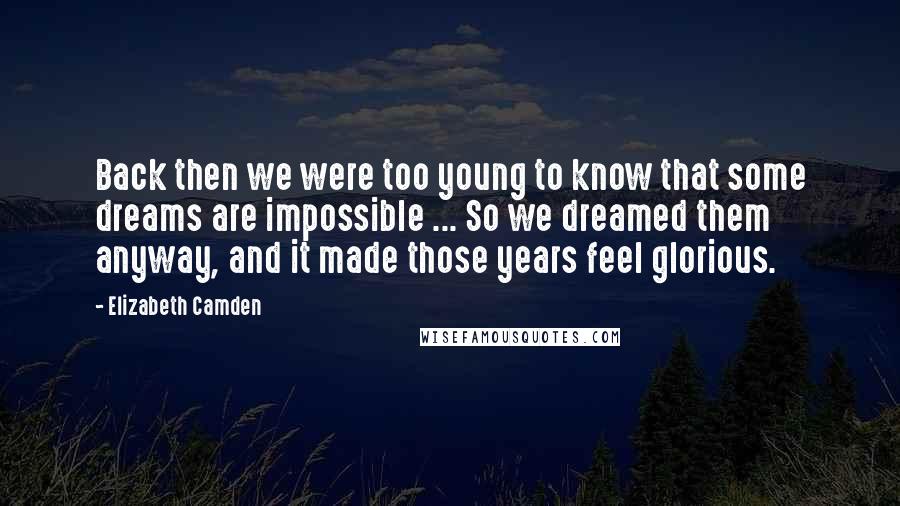 Elizabeth Camden Quotes: Back then we were too young to know that some dreams are impossible ... So we dreamed them anyway, and it made those years feel glorious.