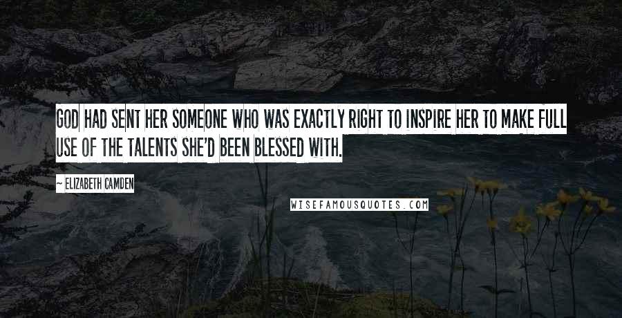 Elizabeth Camden Quotes: God had sent her someone who was exactly right to inspire her to make full use of the talents she'd been blessed with.