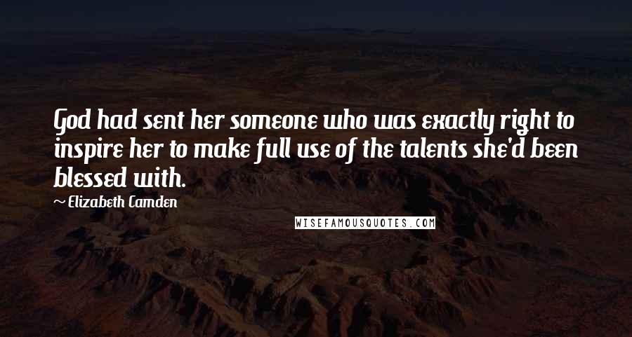 Elizabeth Camden Quotes: God had sent her someone who was exactly right to inspire her to make full use of the talents she'd been blessed with.
