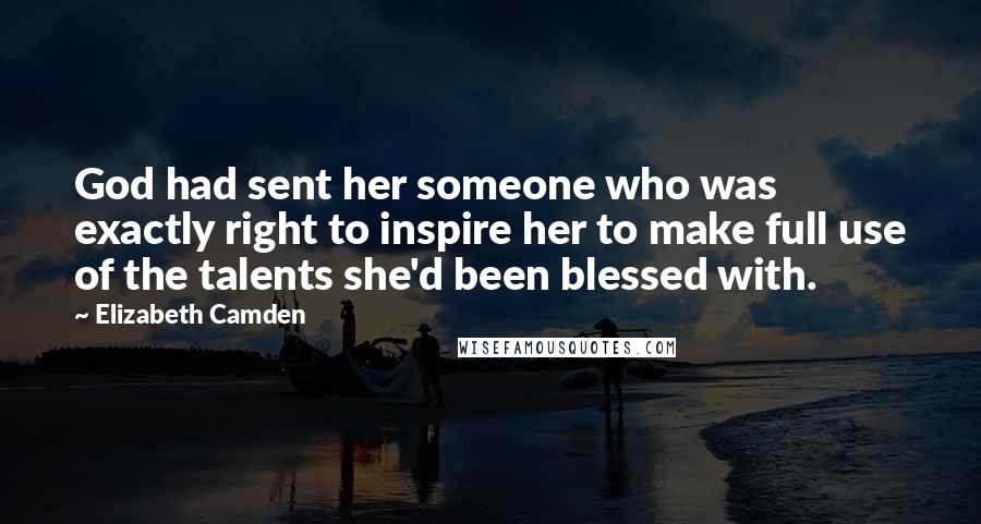 Elizabeth Camden Quotes: God had sent her someone who was exactly right to inspire her to make full use of the talents she'd been blessed with.