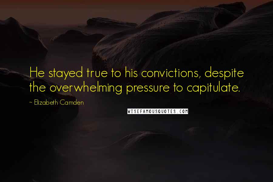 Elizabeth Camden Quotes: He stayed true to his convictions, despite the overwhelming pressure to capitulate.