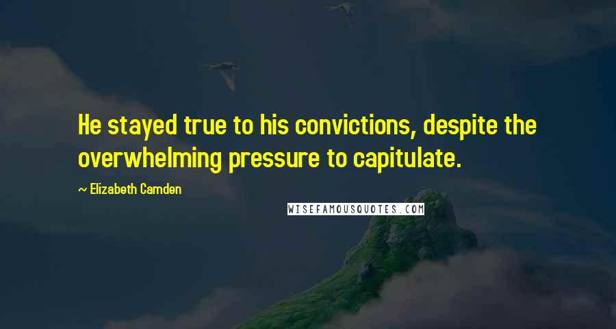 Elizabeth Camden Quotes: He stayed true to his convictions, despite the overwhelming pressure to capitulate.