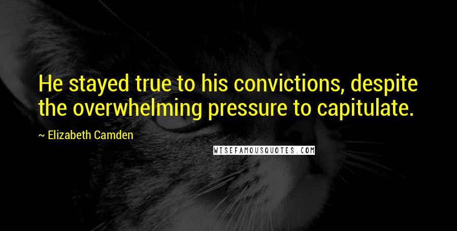 Elizabeth Camden Quotes: He stayed true to his convictions, despite the overwhelming pressure to capitulate.