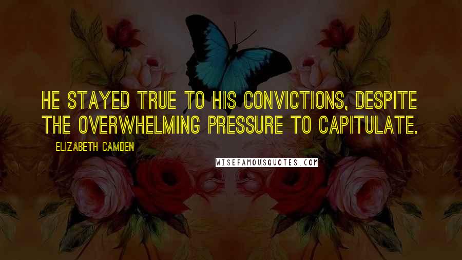 Elizabeth Camden Quotes: He stayed true to his convictions, despite the overwhelming pressure to capitulate.