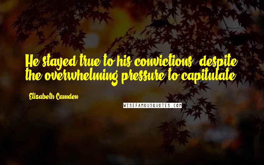 Elizabeth Camden Quotes: He stayed true to his convictions, despite the overwhelming pressure to capitulate.