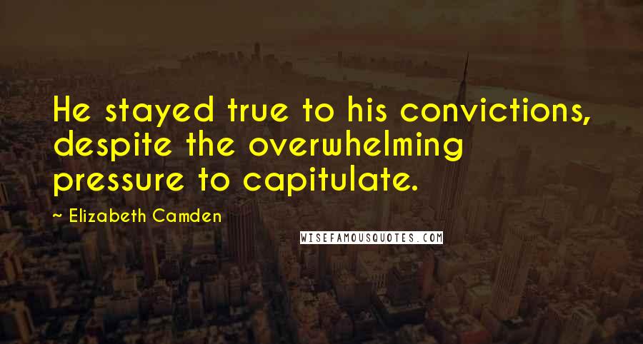 Elizabeth Camden Quotes: He stayed true to his convictions, despite the overwhelming pressure to capitulate.