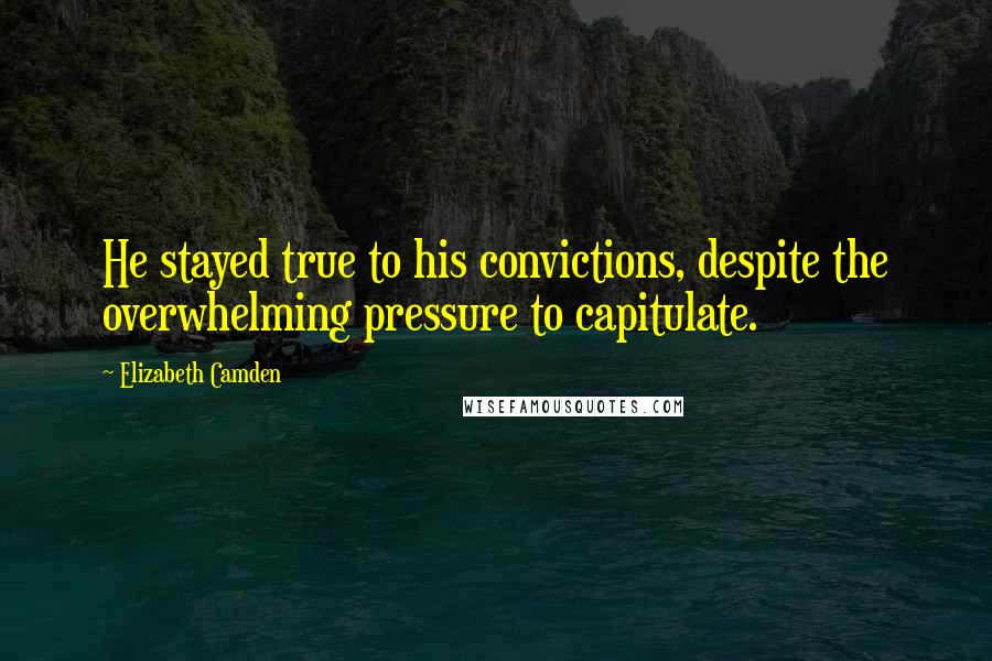 Elizabeth Camden Quotes: He stayed true to his convictions, despite the overwhelming pressure to capitulate.