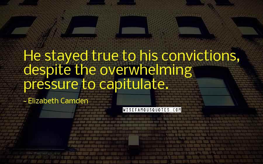 Elizabeth Camden Quotes: He stayed true to his convictions, despite the overwhelming pressure to capitulate.