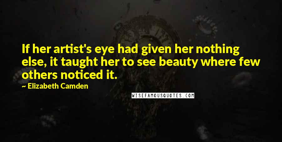 Elizabeth Camden Quotes: If her artist's eye had given her nothing else, it taught her to see beauty where few others noticed it.