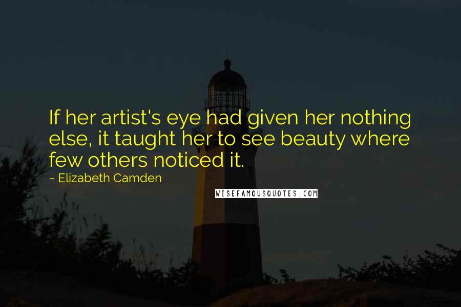 Elizabeth Camden Quotes: If her artist's eye had given her nothing else, it taught her to see beauty where few others noticed it.