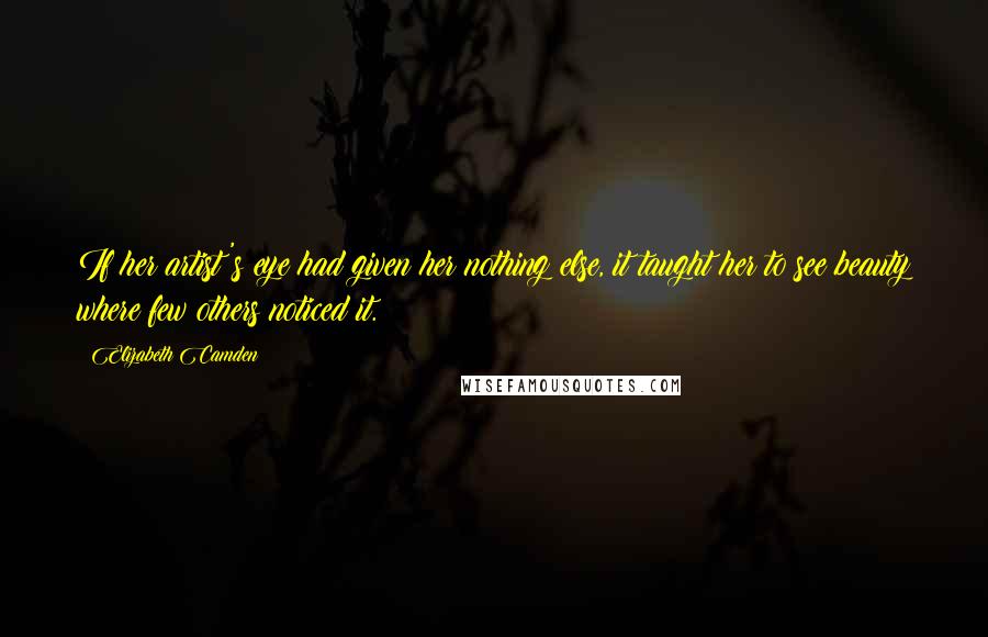 Elizabeth Camden Quotes: If her artist's eye had given her nothing else, it taught her to see beauty where few others noticed it.