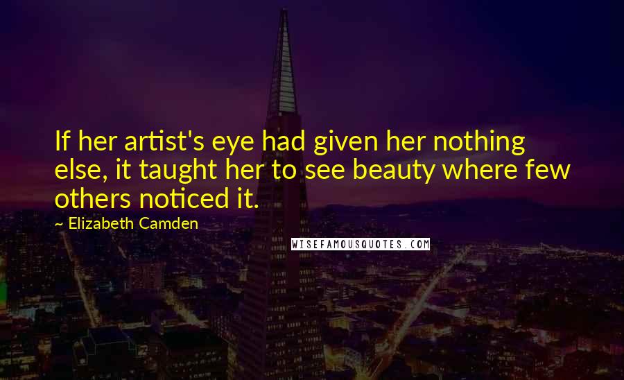 Elizabeth Camden Quotes: If her artist's eye had given her nothing else, it taught her to see beauty where few others noticed it.