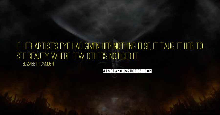 Elizabeth Camden Quotes: If her artist's eye had given her nothing else, it taught her to see beauty where few others noticed it.