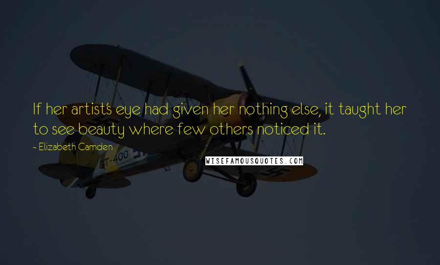 Elizabeth Camden Quotes: If her artist's eye had given her nothing else, it taught her to see beauty where few others noticed it.