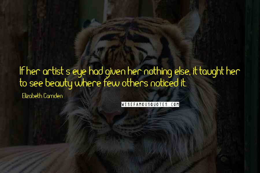 Elizabeth Camden Quotes: If her artist's eye had given her nothing else, it taught her to see beauty where few others noticed it.