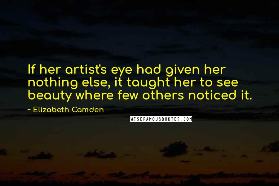 Elizabeth Camden Quotes: If her artist's eye had given her nothing else, it taught her to see beauty where few others noticed it.