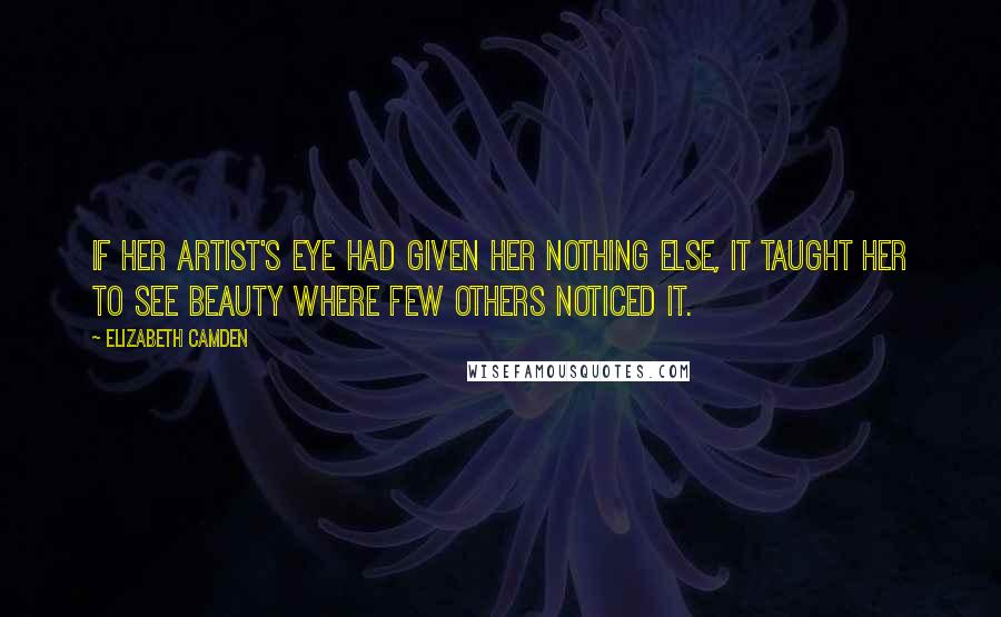 Elizabeth Camden Quotes: If her artist's eye had given her nothing else, it taught her to see beauty where few others noticed it.