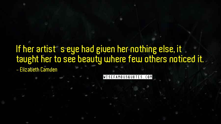 Elizabeth Camden Quotes: If her artist's eye had given her nothing else, it taught her to see beauty where few others noticed it.