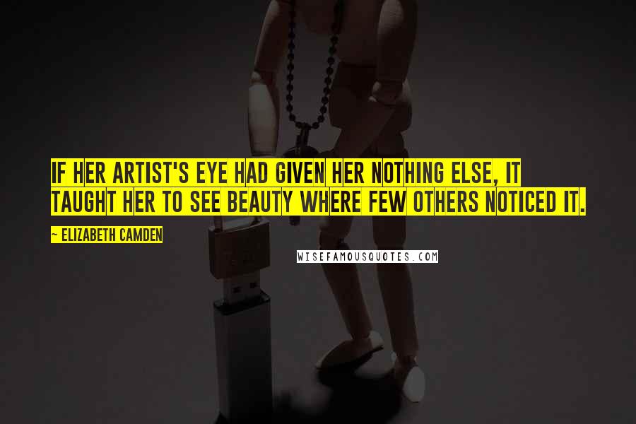 Elizabeth Camden Quotes: If her artist's eye had given her nothing else, it taught her to see beauty where few others noticed it.