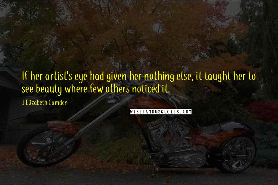 Elizabeth Camden Quotes: If her artist's eye had given her nothing else, it taught her to see beauty where few others noticed it.