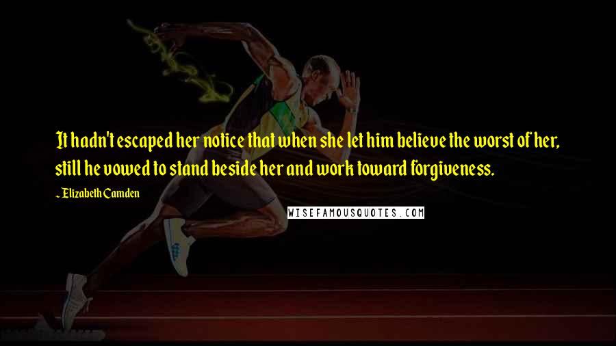 Elizabeth Camden Quotes: It hadn't escaped her notice that when she let him believe the worst of her, still he vowed to stand beside her and work toward forgiveness.