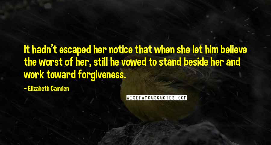 Elizabeth Camden Quotes: It hadn't escaped her notice that when she let him believe the worst of her, still he vowed to stand beside her and work toward forgiveness.