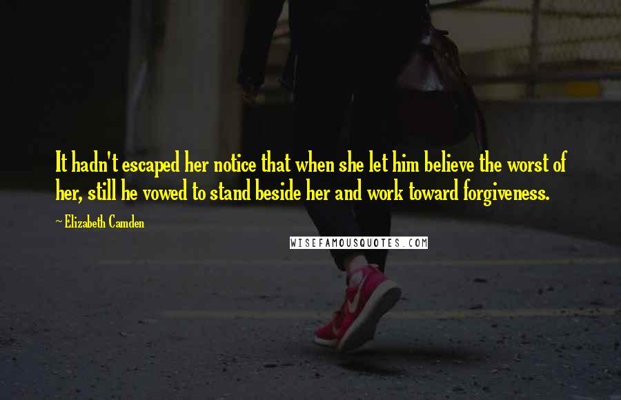 Elizabeth Camden Quotes: It hadn't escaped her notice that when she let him believe the worst of her, still he vowed to stand beside her and work toward forgiveness.