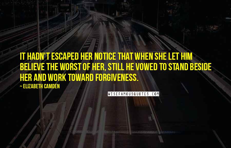 Elizabeth Camden Quotes: It hadn't escaped her notice that when she let him believe the worst of her, still he vowed to stand beside her and work toward forgiveness.