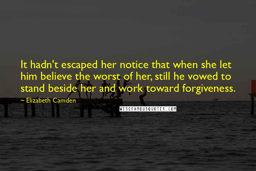 Elizabeth Camden Quotes: It hadn't escaped her notice that when she let him believe the worst of her, still he vowed to stand beside her and work toward forgiveness.