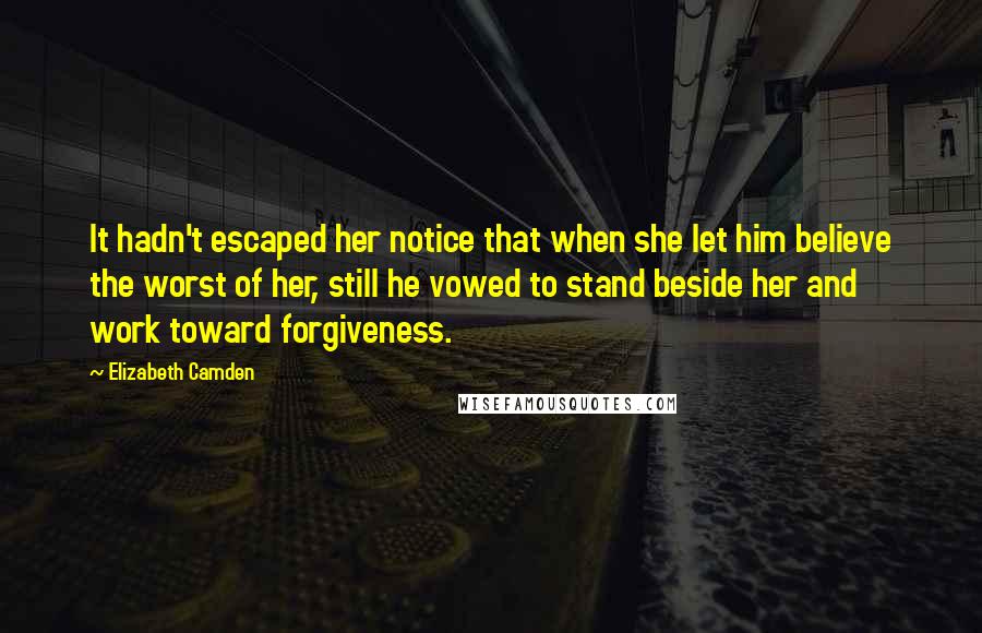 Elizabeth Camden Quotes: It hadn't escaped her notice that when she let him believe the worst of her, still he vowed to stand beside her and work toward forgiveness.