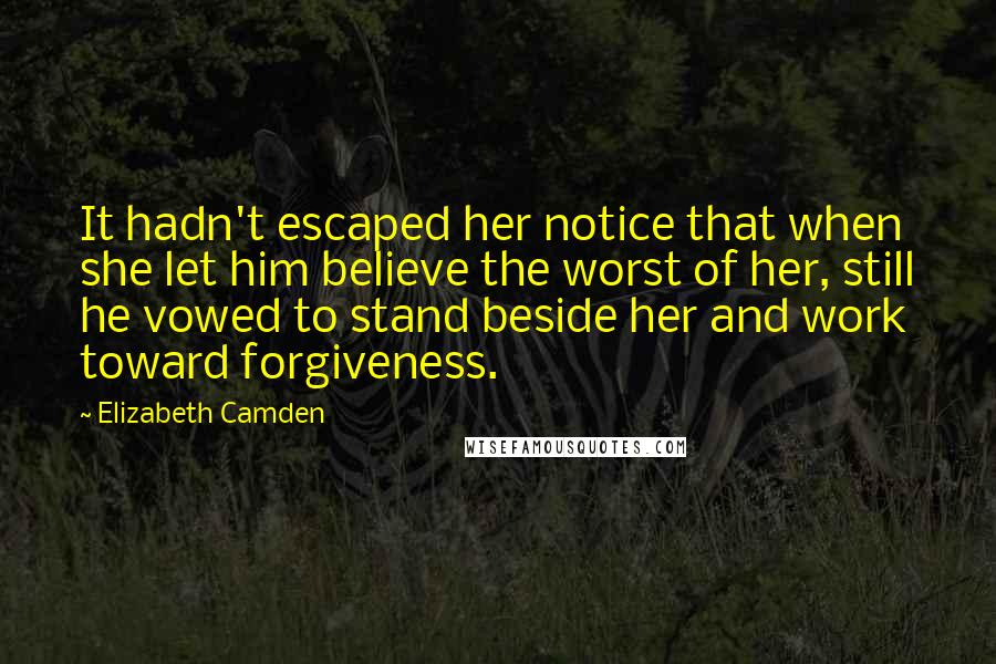 Elizabeth Camden Quotes: It hadn't escaped her notice that when she let him believe the worst of her, still he vowed to stand beside her and work toward forgiveness.