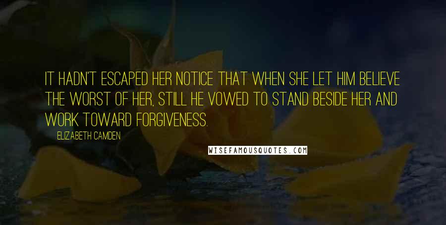 Elizabeth Camden Quotes: It hadn't escaped her notice that when she let him believe the worst of her, still he vowed to stand beside her and work toward forgiveness.