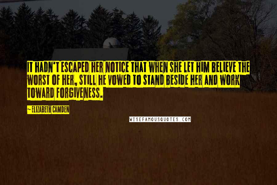 Elizabeth Camden Quotes: It hadn't escaped her notice that when she let him believe the worst of her, still he vowed to stand beside her and work toward forgiveness.