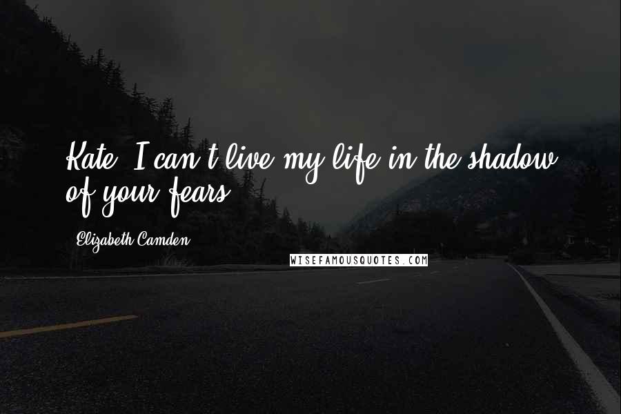 Elizabeth Camden Quotes: Kate, I can't live my life in the shadow of your fears.