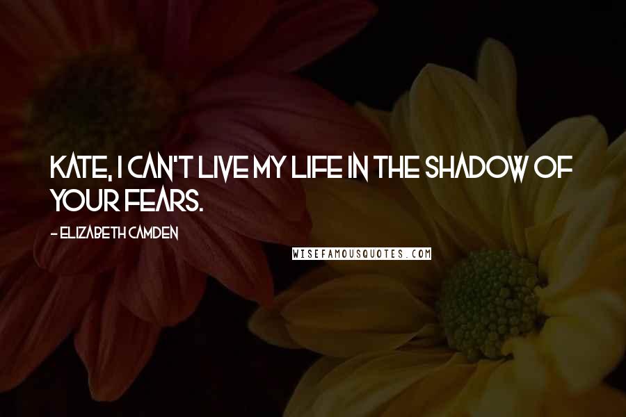 Elizabeth Camden Quotes: Kate, I can't live my life in the shadow of your fears.