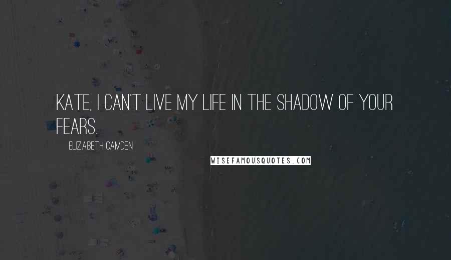 Elizabeth Camden Quotes: Kate, I can't live my life in the shadow of your fears.