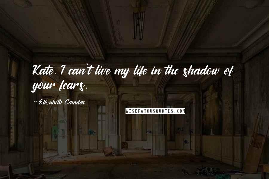 Elizabeth Camden Quotes: Kate, I can't live my life in the shadow of your fears.