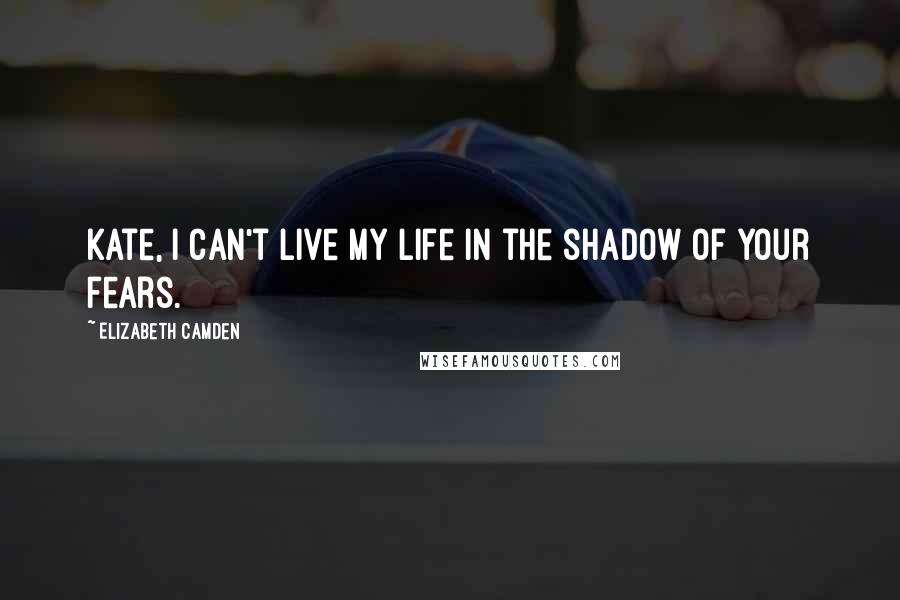 Elizabeth Camden Quotes: Kate, I can't live my life in the shadow of your fears.