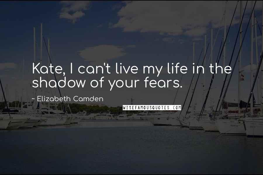 Elizabeth Camden Quotes: Kate, I can't live my life in the shadow of your fears.