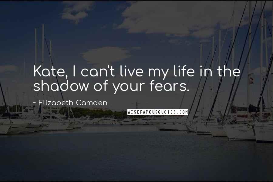 Elizabeth Camden Quotes: Kate, I can't live my life in the shadow of your fears.