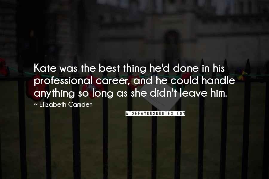Elizabeth Camden Quotes: Kate was the best thing he'd done in his professional career, and he could handle anything so long as she didn't leave him.