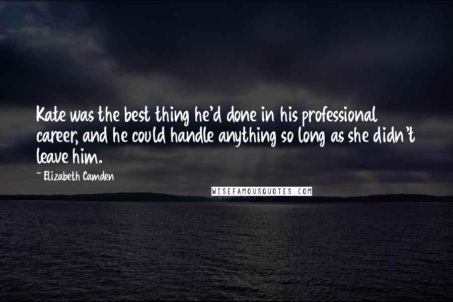 Elizabeth Camden Quotes: Kate was the best thing he'd done in his professional career, and he could handle anything so long as she didn't leave him.